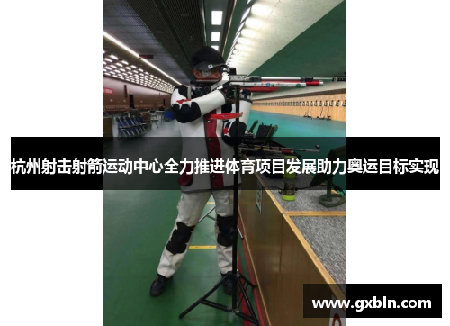 杭州射击射箭运动中心全力推进体育项目发展助力奥运目标实现